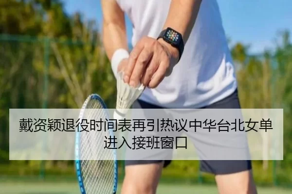 戴资颖退役时间表再引热议中华台北女单进入接班窗口