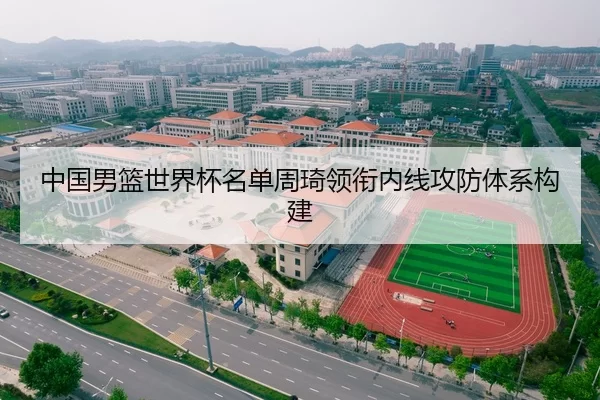 中国男篮世界杯名单周琦领衔内线攻防体系构建